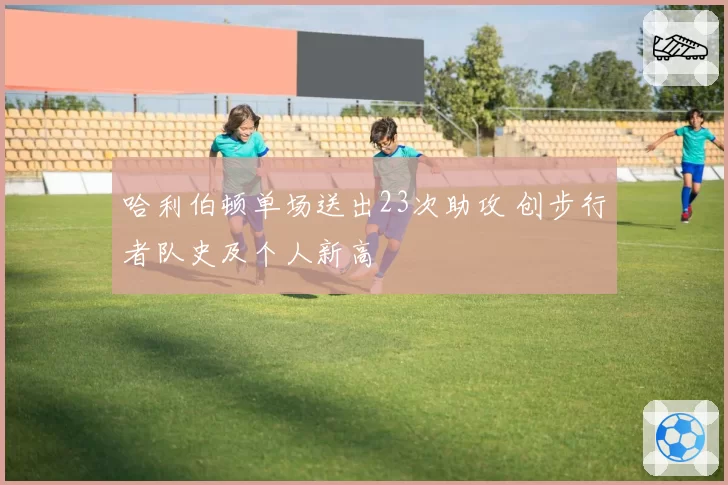 哈利伯顿单场送出23次助攻 创步行者队史及个人新高