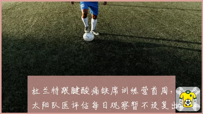 杜兰特跟腱酸痛缺席训练营首周，太阳队医评估每日观察暂不设复出时间表