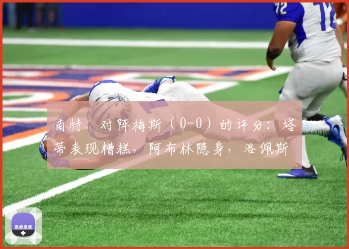 南特。对阵梅斯（0-0）的评分：塔蒂表现糟糕，阿布林隐身，洛佩斯英勇