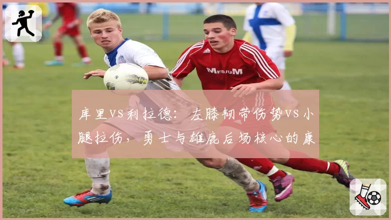 库里vs利拉德：左膝韧带伤势vs小腿拉伤，勇士与雄鹿后场核心的康复竞赛