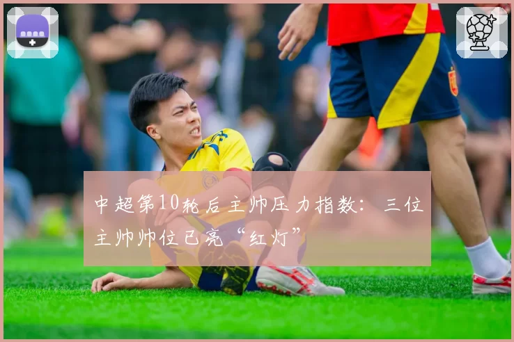 中超第10轮后主帅压力指数:三位主帅帅位已亮“红灯”