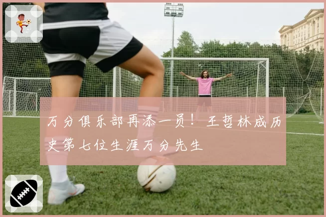 万分俱乐部再添一员!王哲林成历史第七位生涯万分先生