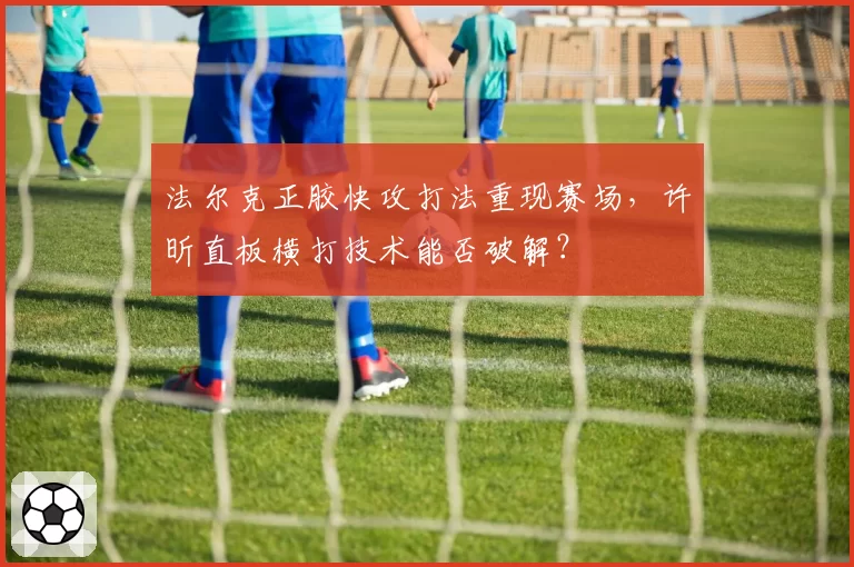 法尔克正胶快攻打法重现赛场，许昕直板横打技术能否破解？