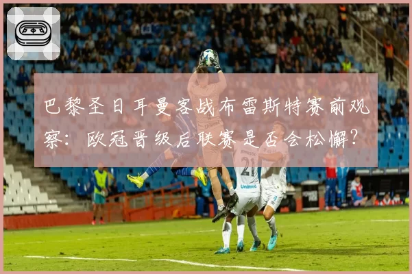 巴黎圣日耳曼客战布雷斯特赛前观察：欧冠晋级后联赛是否会松懈？