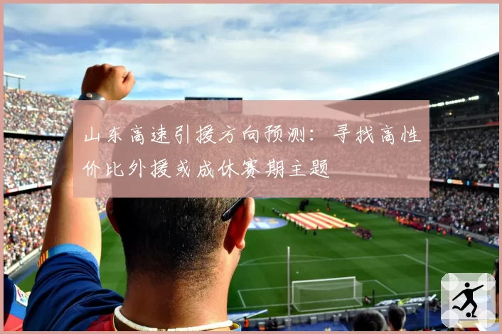 山东高速引援方向预测:寻找高性价比外援或成休赛期主题
