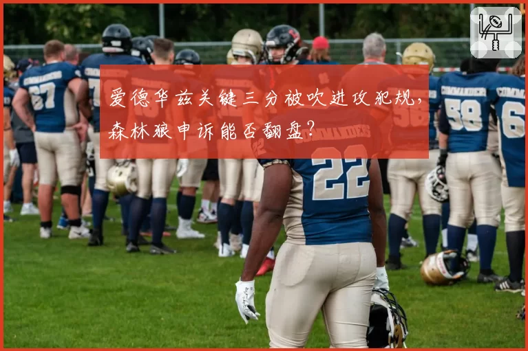 爱德华兹关键三分被吹进攻犯规，森林狼申诉能否翻盘？