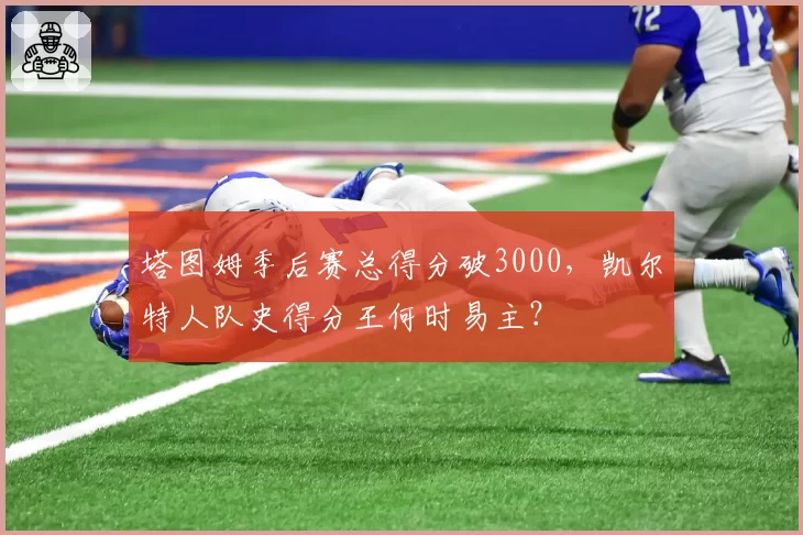 塔图姆季后赛总得分破3000，凯尔特人队史得分王何时易主？
