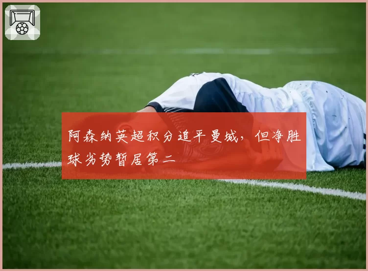阿森纳英超积分追平曼城,但净胜球劣势暂居第二