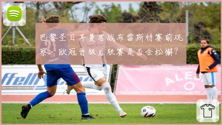 巴黎圣日耳曼客战布雷斯特赛前观察：欧冠晋级后联赛是否会松懈？