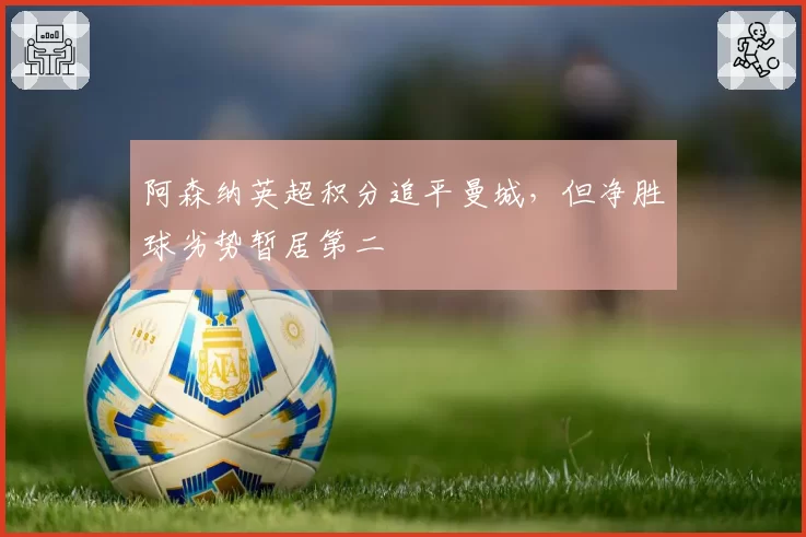阿森纳英超积分追平曼城,但净胜球劣势暂居第二
