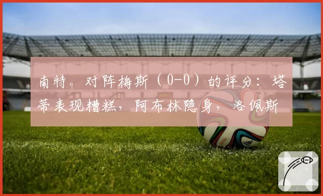 南特。对阵梅斯（0-0）的评分：塔蒂表现糟糕，阿布林隐身，洛佩斯英勇