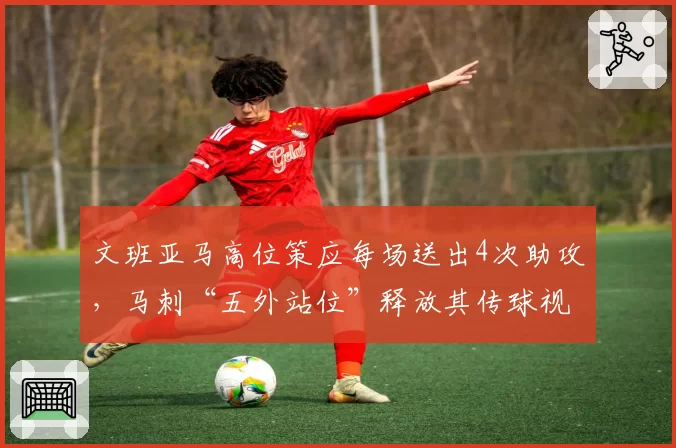 文班亚马高位策应每场送出4次助攻,马刺“五外站位”释放其传球视野