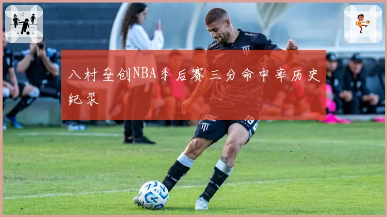 八村垒创NBA季后赛三分命中率历史纪录