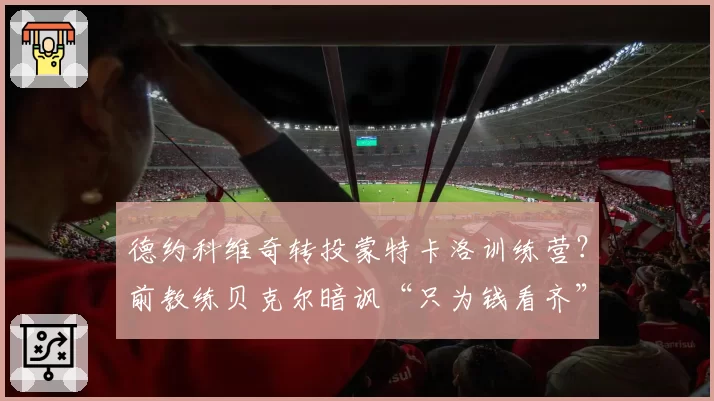 德约科维奇转投蒙特卡洛训练营？前教练贝克尔暗讽“只为钱看齐”