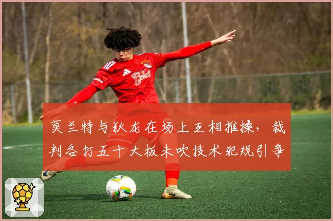 莫兰特与狄龙在场上互相推搡，裁判各打五十大板未吹技术犯规引争议