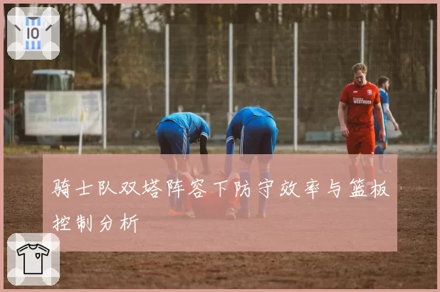 骑士队双塔阵容下防守效率与篮板控制分析