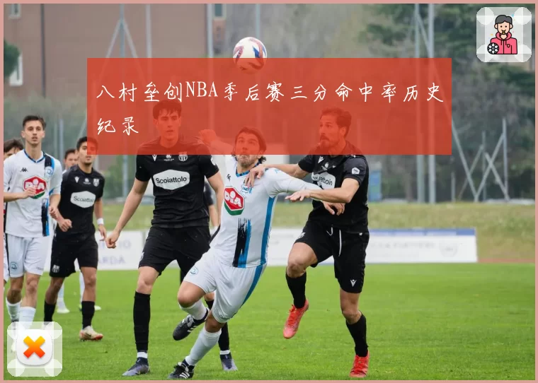 八村垒创NBA季后赛三分命中率历史纪录