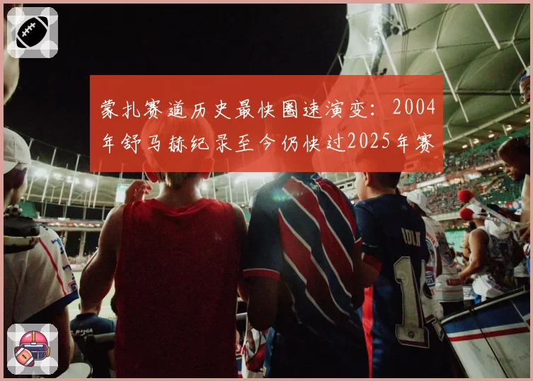 蒙扎赛道历史最快圈速演变：2004年舒马赫纪录至今仍快过2025年赛车