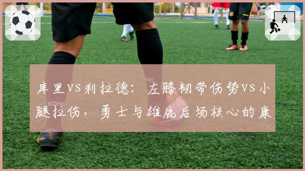 库里vs利拉德：左膝韧带伤势vs小腿拉伤，勇士与雄鹿后场核心的康复竞赛