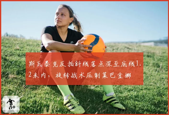 斯瓦泰克反拍斜线落点深至底线1.2米内，旋转战术压制莱巴金娜