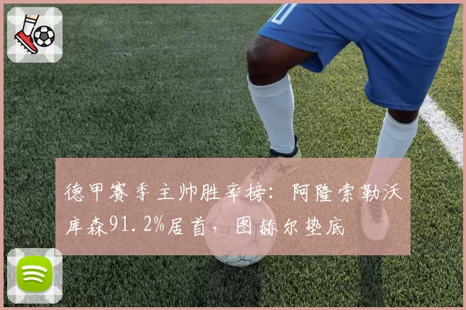 德甲赛季主帅胜率榜：阿隆索勒沃库森91.2%居首，图赫尔垫底