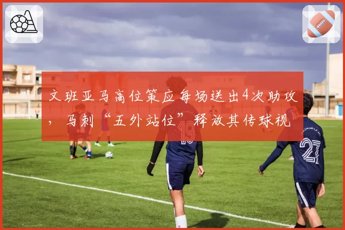 文班亚马高位策应每场送出4次助攻，马刺“五外站位”释放其传球视野