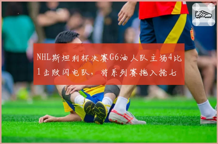 NHL斯坦利杯决赛G6油人队主场4比1击败闪电队，将系列赛拖入抢七