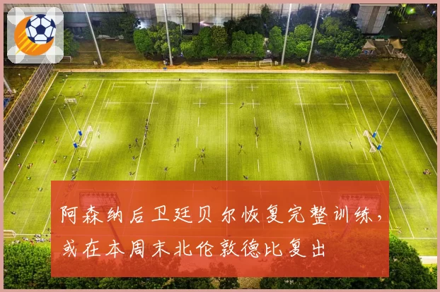 阿森纳后卫廷贝尔恢复完整训练，或在本周末北伦敦德比复出