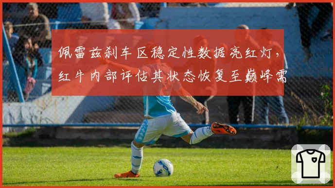 佩雷兹刹车区稳定性数据亮红灯，红牛内部评估其状态恢复至巅峰需三站