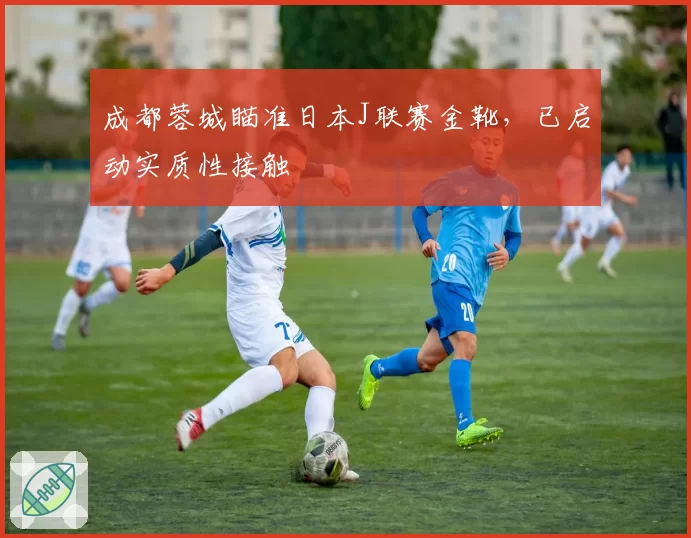 成都蓉城瞄准日本J联赛金靴，已启动实质性接触