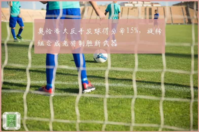 奥恰洛夫反手发球得分率15%，旋转组合成老将制胜新武器