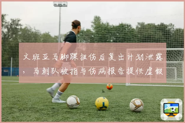 文班亚马脚踝扭伤后复出计划泄露，马刺队被指与伤病报告提供虚假信息