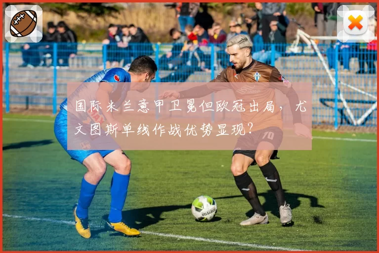 国际米兰意甲卫冕但欧冠出局,尤文图斯单线作战优势显现?