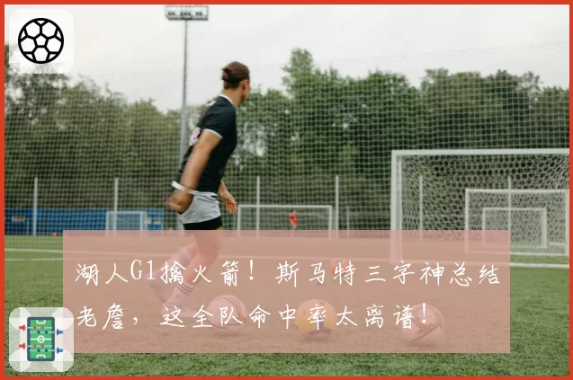 湖人G1擒火箭！斯马特三字神总结老詹，这全队命中率太离谱！