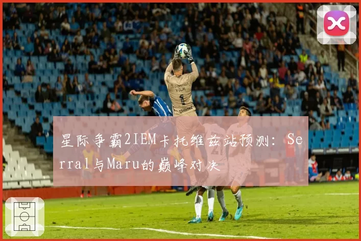 星际争霸2IEM卡托维兹站预测：Serral与Maru的巅峰对决