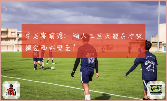季后赛前瞻：湖人三巨头能否冲破掘金西部壁垒？