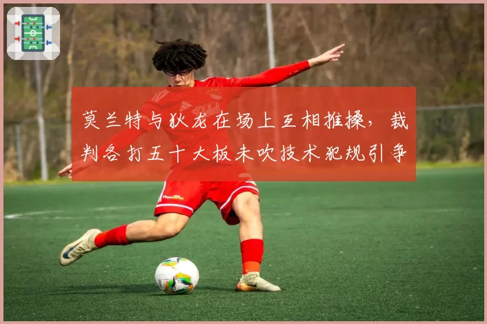 莫兰特与狄龙在场上互相推搡，裁判各打五十大板未吹技术犯规引争议