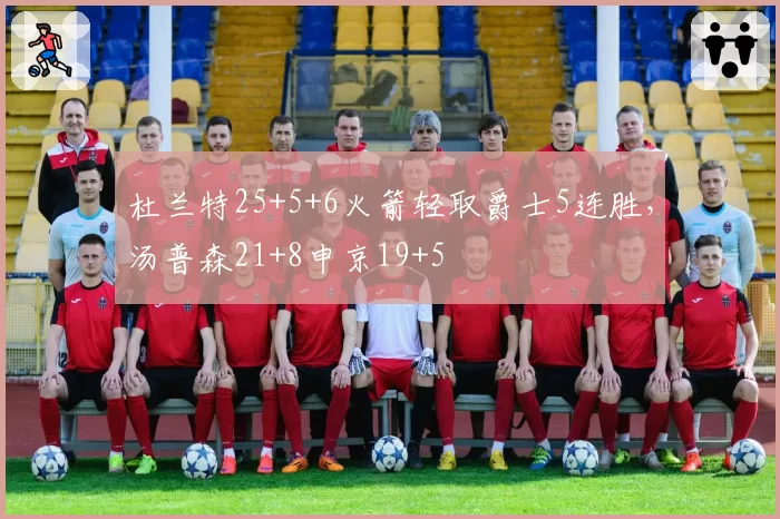 杜兰特25+5+6火箭轻取爵士5连胜，汤普森21+8申京19+5