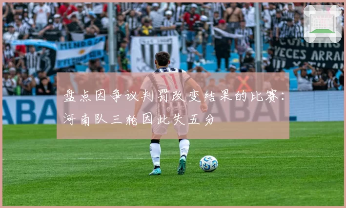 盘点因争议判罚改变结果的比赛:河南队三轮因此失五分