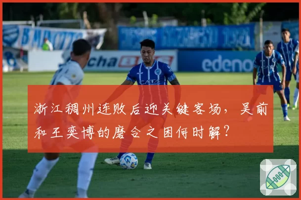 浙江稠州连败后迎关键客场，吴前和王奕博的磨合之困何时解？