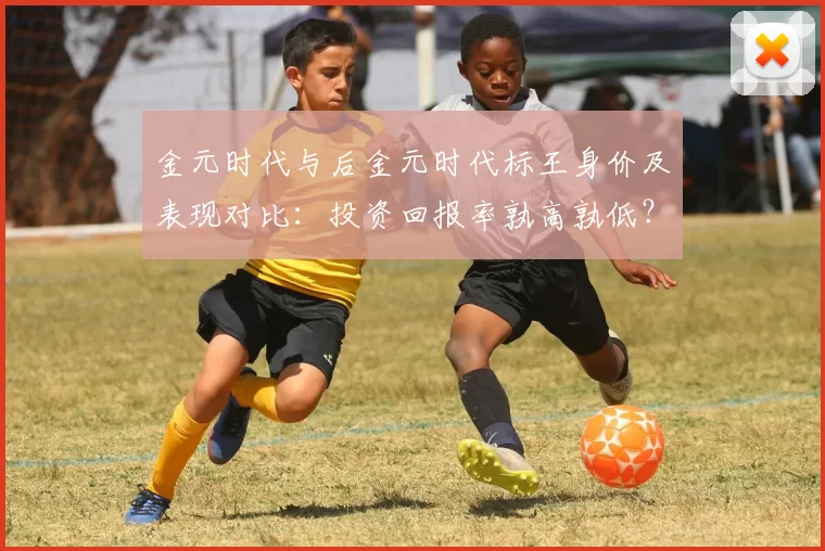 金元时代与后金元时代标王身价及表现对比：投资回报率孰高孰低？
