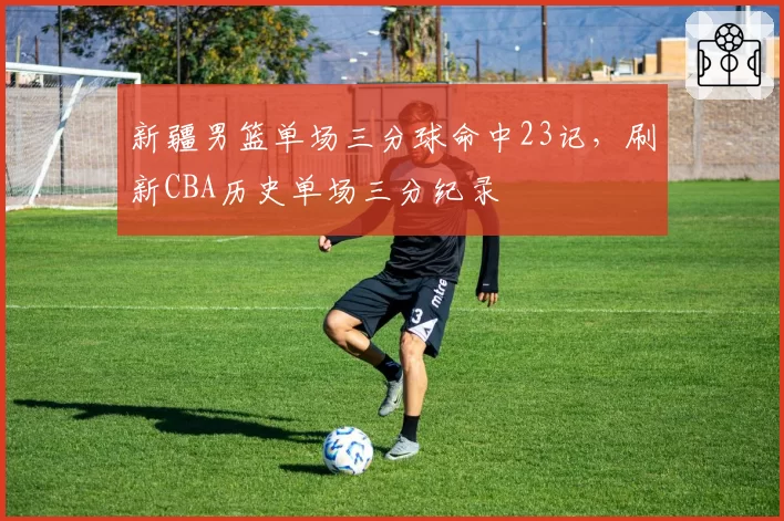 新疆男篮单场三分球命中23记,刷新CBA历史单场三分纪录