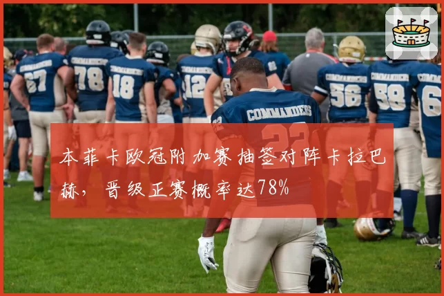 本菲卡欧冠附加赛抽签对阵卡拉巴赫,晋级正赛概率达78%