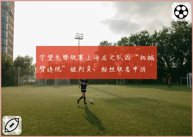 守望先锋联赛上海龙之队因“机械臂违规”被判负，粉丝联名申诉