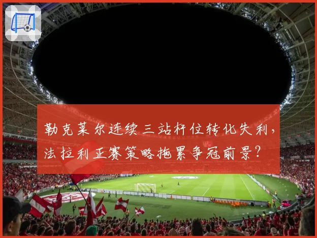 勒克莱尔连续三站杆位转化失利,法拉利正赛策略拖累争冠前景?