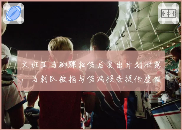 文班亚马脚踝扭伤后复出计划泄露，马刺队被指与伤病报告提供虚假信息