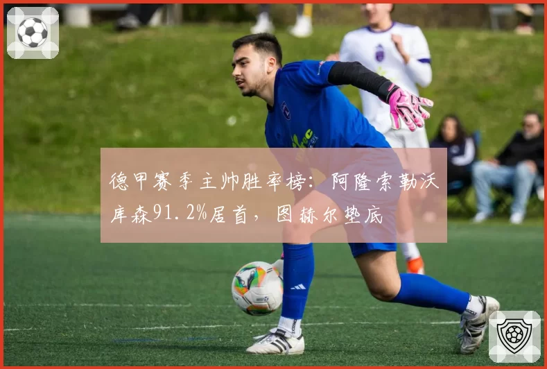 德甲赛季主帅胜率榜：阿隆索勒沃库森91.2%居首，图赫尔垫底