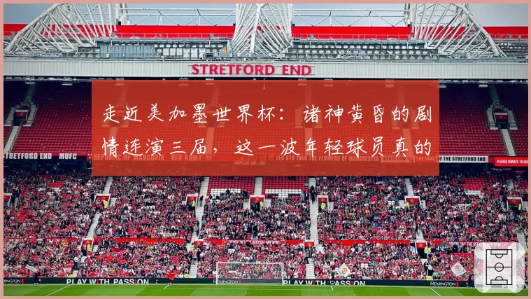 走近美加墨世界杯：诸神黄昏的剧情连演三届，这一波年轻球员真的不太行？