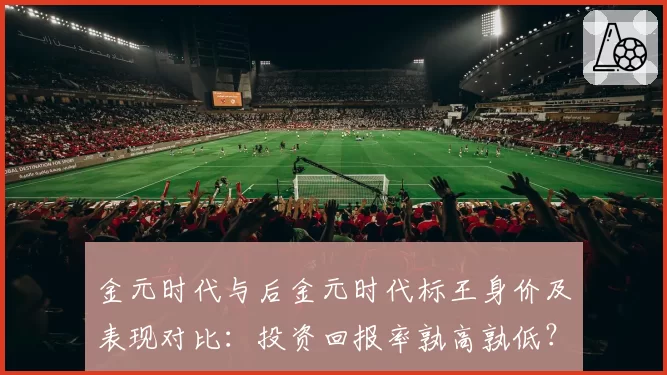 金元时代与后金元时代标王身价及表现对比：投资回报率孰高孰低？