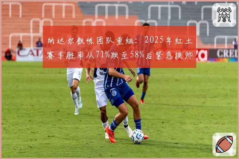 纳达尔教练团队重组：2025年红土赛季胜率从71%跌至58%后紧急换帅